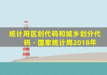 统计用区划代码和城乡划分代码 - 国家统计局2018年